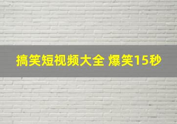 搞笑短视频大全 爆笑15秒