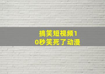 搞笑短视频10秒笑死了动漫