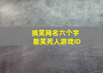 搞笑网名六个字能笑死人游戏ID