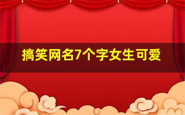 搞笑网名7个字女生可爱