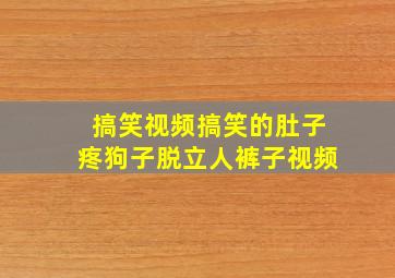 搞笑视频搞笑的肚子疼狗子脱立人裤子视频