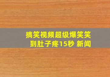 搞笑视频超级爆笑笑到肚子疼15秒 新闻