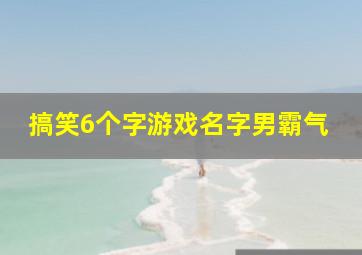 搞笑6个字游戏名字男霸气