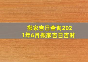 搬家吉日查询2021年6月搬家吉日吉时