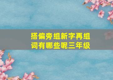 搭偏旁组新字再组词有哪些呢三年级