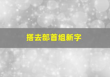 搭去部首组新字