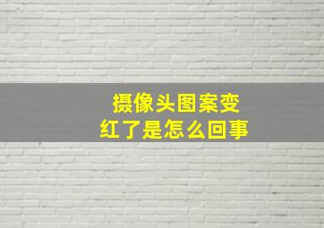 摄像头图案变红了是怎么回事