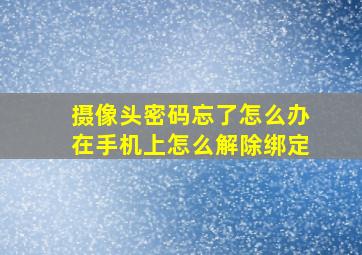 摄像头密码忘了怎么办在手机上怎么解除绑定