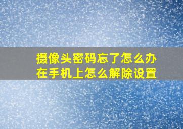 摄像头密码忘了怎么办在手机上怎么解除设置