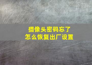 摄像头密码忘了怎么恢复出厂设置