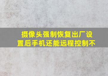 摄像头强制恢复出厂设置后手机还能远程控制不