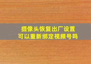 摄像头恢复出厂设置可以重新绑定视频号吗