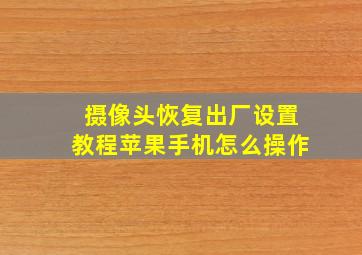 摄像头恢复出厂设置教程苹果手机怎么操作