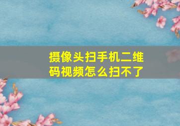 摄像头扫手机二维码视频怎么扫不了