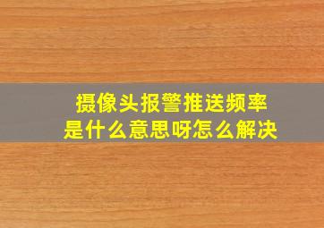 摄像头报警推送频率是什么意思呀怎么解决