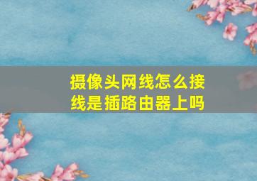 摄像头网线怎么接线是插路由器上吗