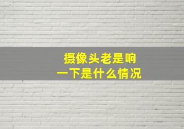 摄像头老是响一下是什么情况