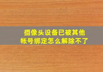 摄像头设备已被其他帐号绑定怎么解除不了