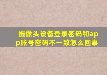 摄像头设备登录密码和app账号密码不一致怎么回事