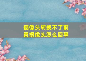 摄像头转换不了前置摄像头怎么回事