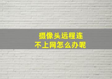 摄像头远程连不上网怎么办呢