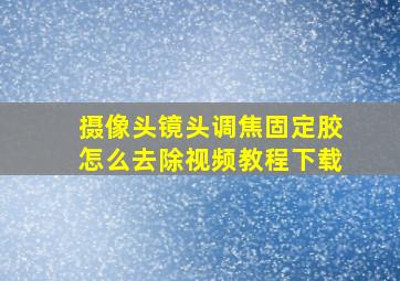 摄像头镜头调焦固定胶怎么去除视频教程下载