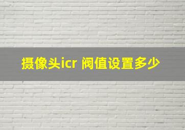 摄像头icr 阀值设置多少