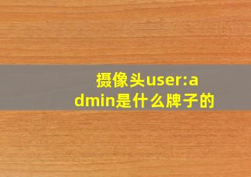 摄像头user:admin是什么牌子的