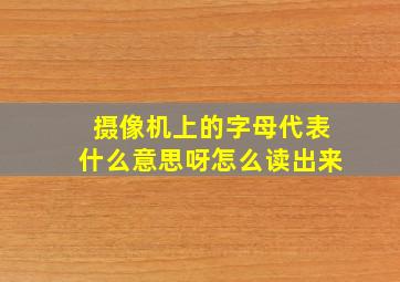 摄像机上的字母代表什么意思呀怎么读出来