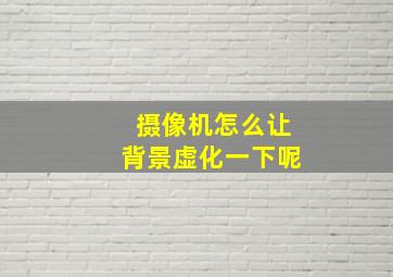 摄像机怎么让背景虚化一下呢