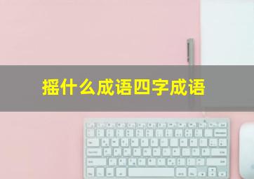 摇什么成语四字成语