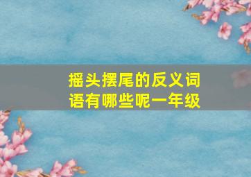 摇头摆尾的反义词语有哪些呢一年级