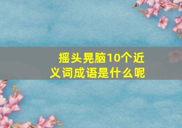 摇头晃脑10个近义词成语是什么呢