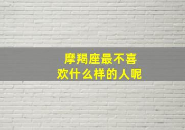 摩羯座最不喜欢什么样的人呢