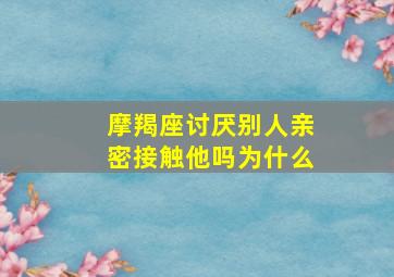 摩羯座讨厌别人亲密接触他吗为什么