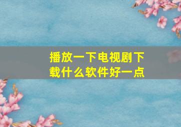 播放一下电视剧下载什么软件好一点