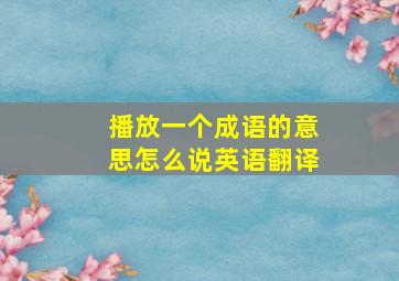 播放一个成语的意思怎么说英语翻译