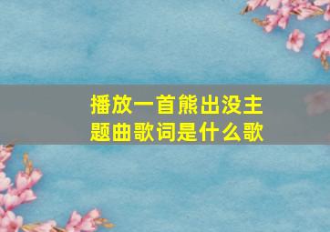 播放一首熊出没主题曲歌词是什么歌