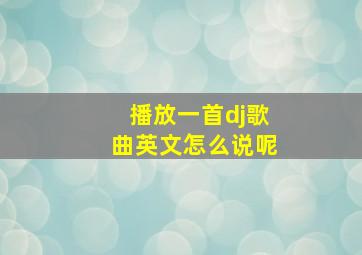 播放一首dj歌曲英文怎么说呢