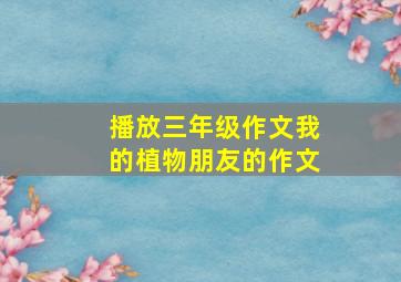 播放三年级作文我的植物朋友的作文