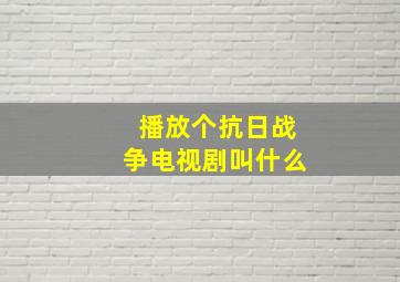 播放个抗日战争电视剧叫什么