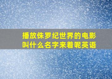 播放侏罗纪世界的电影叫什么名字来着呢英语