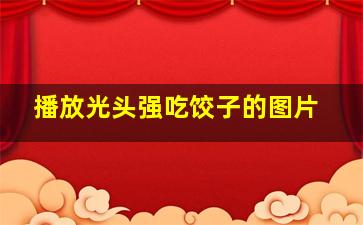 播放光头强吃饺子的图片