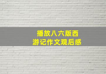 播放八六版西游记作文观后感