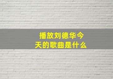 播放刘德华今天的歌曲是什么