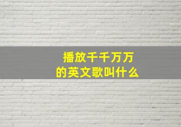 播放千千万万的英文歌叫什么