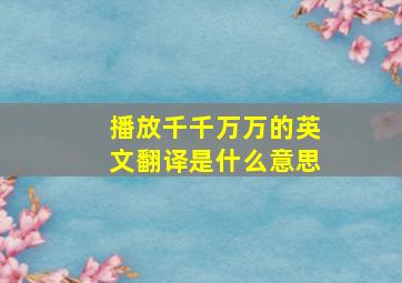 播放千千万万的英文翻译是什么意思