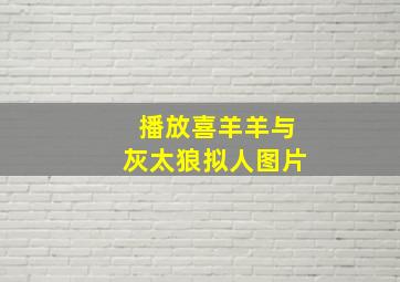 播放喜羊羊与灰太狼拟人图片