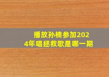 播放孙楠参加2024年唱拯救歌是哪一期