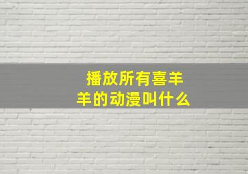 播放所有喜羊羊的动漫叫什么